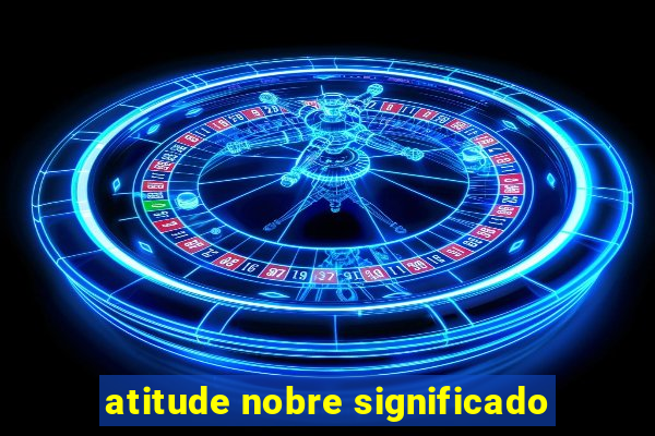 atitude nobre significado